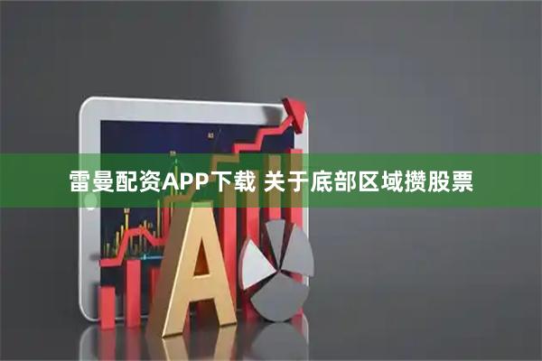 雷曼配资APP下载 关于底部区域攒股票