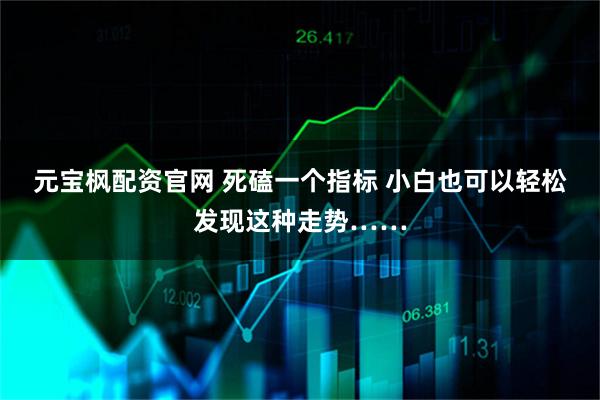 元宝枫配资官网 死磕一个指标 小白也可以轻松发现这种走势……