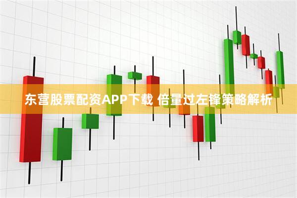 东营股票配资APP下载 倍量过左锋策略解析
