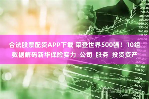 合法股票配资APP下载 荣登世界500强！10组数据解码新华保险实力_公司_服务_投资资产