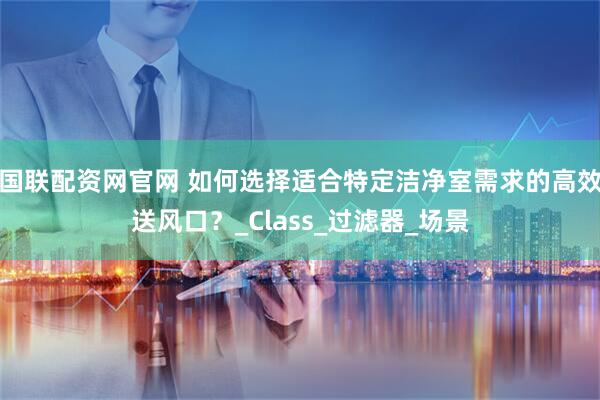 国联配资网官网 如何选择适合特定洁净室需求的高效送风口？_Class_过滤器_场景