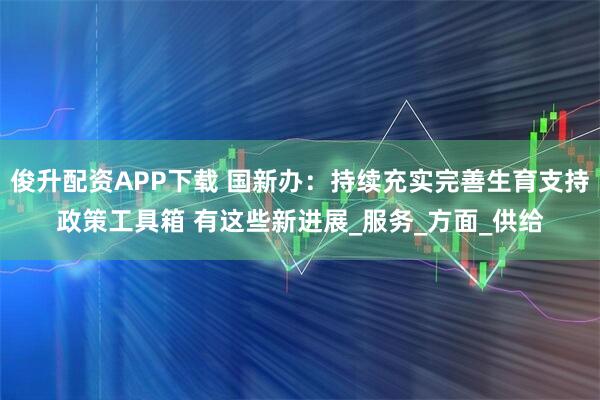 俊升配资APP下载 国新办：持续充实完善生育支持政策工具箱 有这些新进展_服务_方面_供给