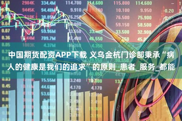中国期货配资APP下载 义乌金杭门诊部秉承“病人的健康是我们的追求”的原则_患者_服务_都能