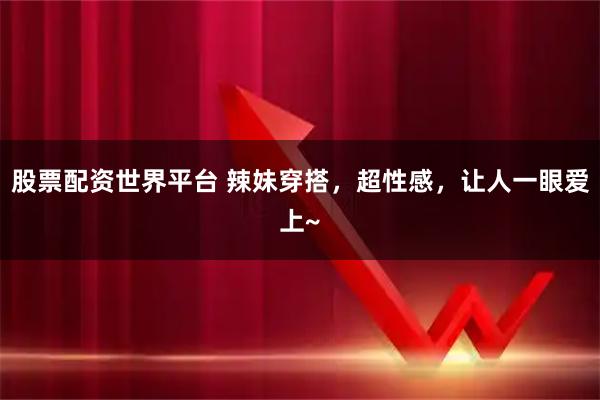 股票配资世界平台 辣妹穿搭，超性感，让人一眼爱上~