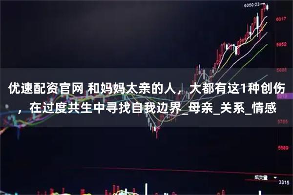 优速配资官网 和妈妈太亲的人，大都有这1种创伤，在过度共生中寻找自我边界_母亲_关系_情感