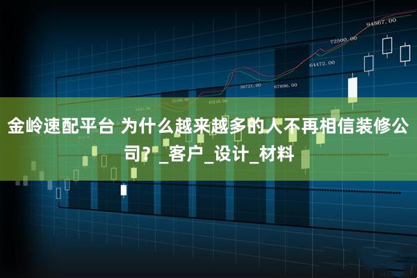 金岭速配平台 为什么越来越多的人不再相信装修公司？_客户_设计_材料