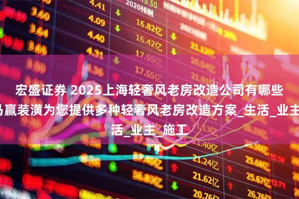 宏盛证券 2025上海轻奢风老房改造公司有哪些？红马赢装潢为您提供多种轻奢风老房改造方案_生活_业主_施工