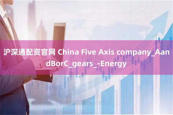 沪深通配资官网 China Five Axis company_AandBorC_gears_-Energy
