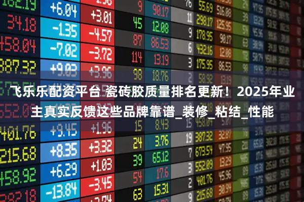 飞乐乐配资平台 瓷砖胶质量排名更新！2025年业主真实反馈这些品牌靠谱_装修_粘结_性能