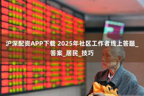沪深配资APP下载 2025年社区工作者线上答题_答案_居民_技巧