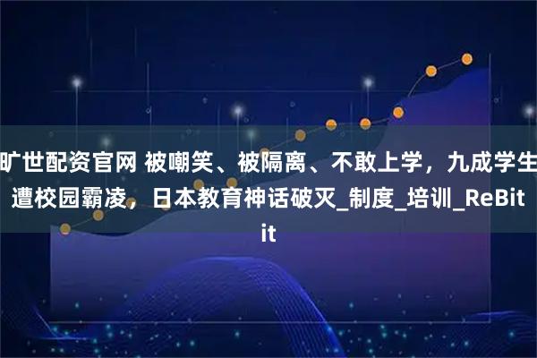 旷世配资官网 被嘲笑、被隔离、不敢上学，九成学生遭校园霸凌，日本教育神话破灭_制度_培训_ReBit
