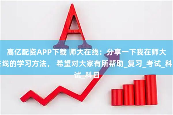 高亿配资APP下载 师大在线:分享一下我在师大在线的学习方法, 希望对大家有所帮助_复习_考试_科目
