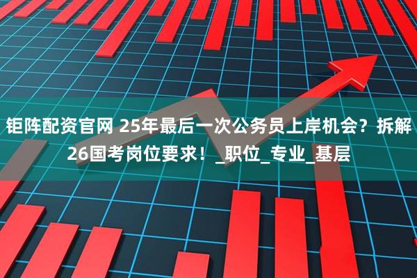 钜阵配资官网 25年最后一次公务员上岸机会?拆解26国考岗位要求!_职位_专业_基层