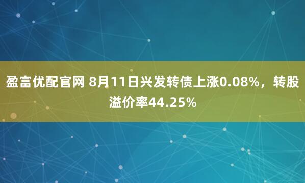 盈富优配官网 8月11日兴发转债上涨0.08%,转股溢价率44.25%