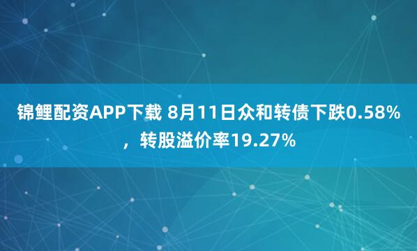 锦鲤配资APP下载 8月11日众和转债下跌0.58%，转股溢价率19.27%