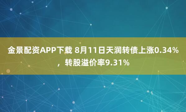 金景配资APP下载 8月11日天润转债上涨0.34%,转股溢价率9.31%