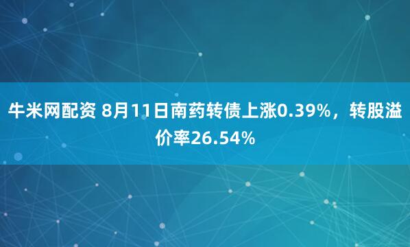 牛米网配资 8月11日南药转债上涨0.39%，转股溢价率26.54%