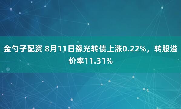 金勺子配资 8月11日豫光转债上涨0.22%，转股溢价率11.31%