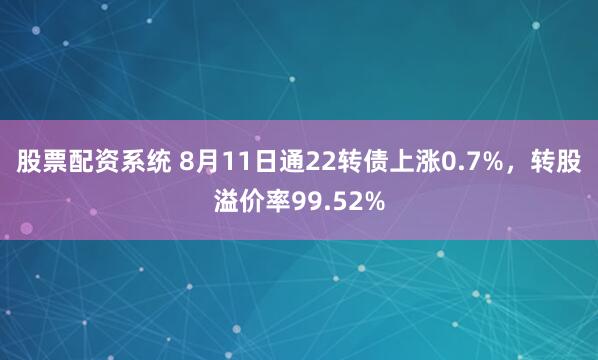 股票配资系统 8月11日通22转债上涨0.7%，转股溢价率99.52%