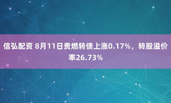 信弘配资 8月11日贵燃转债上涨0.17%，转股溢价率26.73%