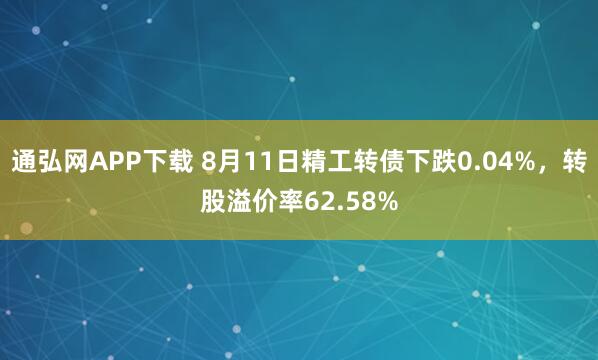 通弘网APP下载 8月11日精工转债下跌0.04%，转股溢价率62.58%