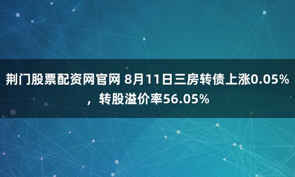 荆门股票配资网官网 8月11日三房转债上涨0.05%，转股溢价率56.05%