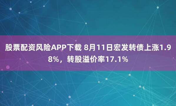 股票配资风险APP下载 8月11日宏发转债上涨1.98%,转股溢价率17.1%