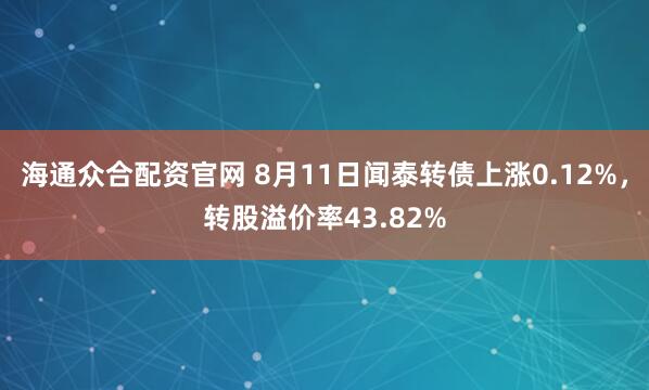 海通众合配资官网 8月11日闻泰转债上涨0.12%，转股溢价率43.82%