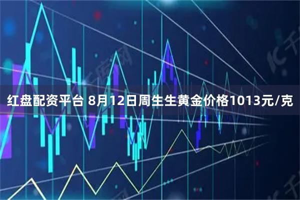 红盘配资平台 8月12日周生生黄金价格1013元/克