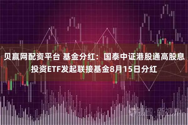 贝赢网配资平台 基金分红：国泰中证港股通高股息投资ETF发起联接基金8月15日分红