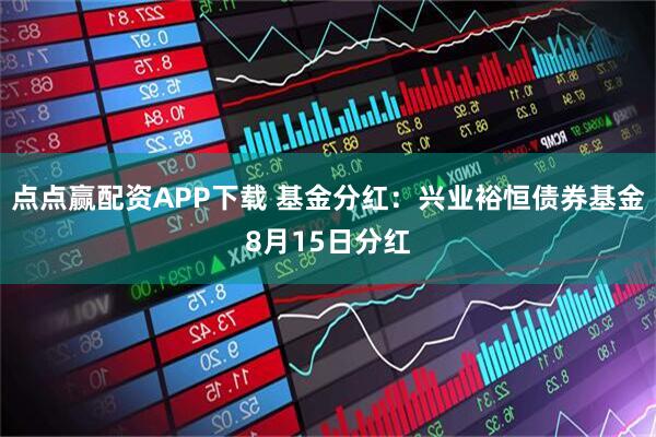点点赢配资APP下载 基金分红：兴业裕恒债券基金8月15日分红