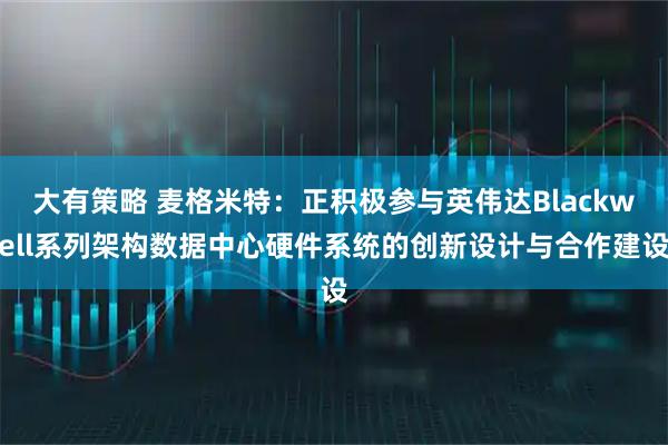 大有策略 麦格米特：正积极参与英伟达Blackwell系列架构数据中心硬件系统的创新设计与合作建设