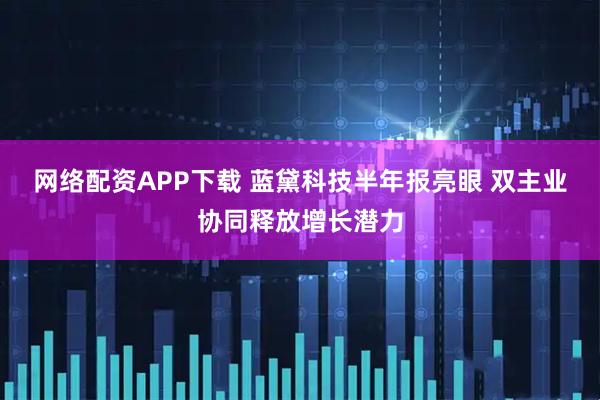 网络配资APP下载 蓝黛科技半年报亮眼 双主业协同释放增长潜力