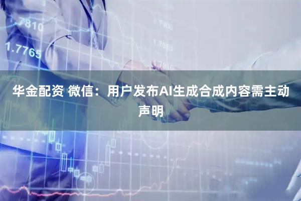 华金配资 微信：用户发布AI生成合成内容需主动声明