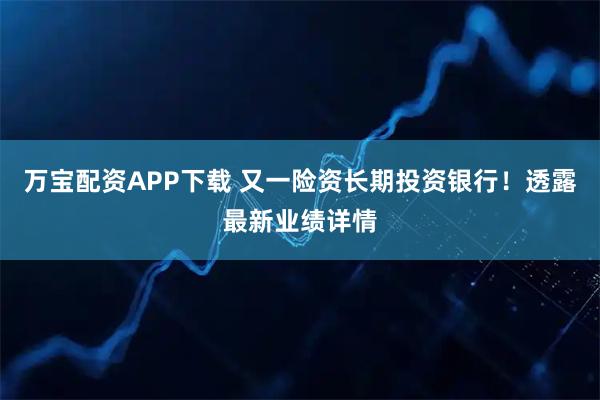万宝配资APP下载 又一险资长期投资银行！透露最新业绩详情