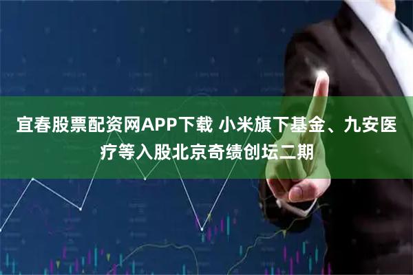 宜春股票配资网APP下载 小米旗下基金、九安医疗等入股北京奇绩创坛二期