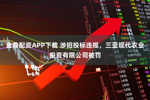 金鼎配资APP下载 涉招投标违规,三亚现代农业投资有限公司被罚