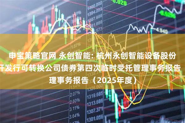 申宝策略官网 永创智能: 杭州永创智能设备股份有限公司公开发行可转换公司债券第四次临时受托管理事务报告（2025年度）
