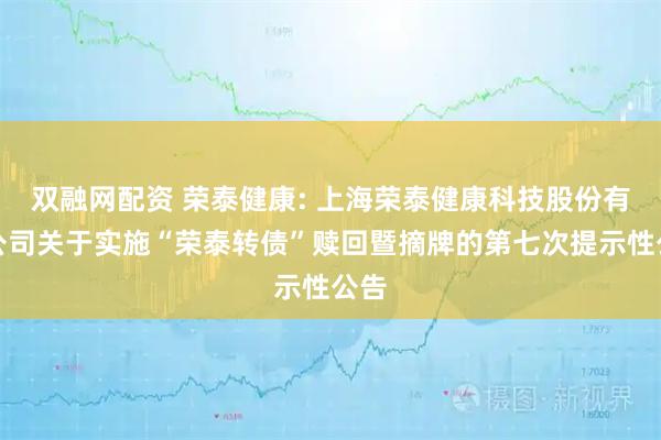 双融网配资 荣泰健康: 上海荣泰健康科技股份有限公司关于实施“荣泰转债”赎回暨摘牌的第七次提示性公告