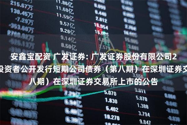 安鑫宝配资 广发证券: 广发证券股份有限公司2025年面向专业投资者公开发行短期公司债券(第八期)在深圳证券交易所上市的公告
