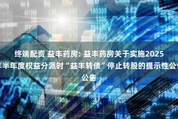 终端配资 益丰药房: 益丰药房关于实施2025年半年度权益分派时“益丰转债”停止转股的提示性公告
