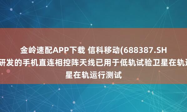 金岭速配APP下载 信科移动(688387.SH):自主研发的手机直连相控阵天线已用于低轨试验卫星在轨运行测试
