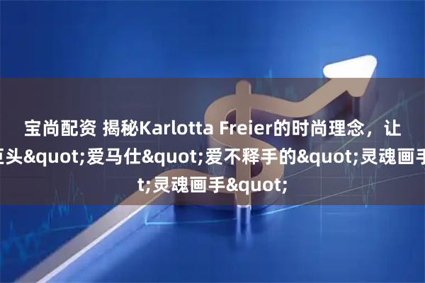 宝尚配资 揭秘Karlotta Freier的时尚理念，让奢侈品巨头"爱马仕"爱不释手的"灵魂画手"