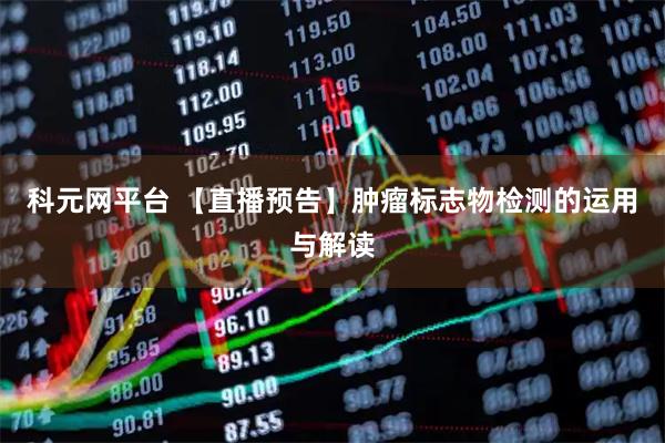 科元网平台 【直播预告】肿瘤标志物检测的运用与解读