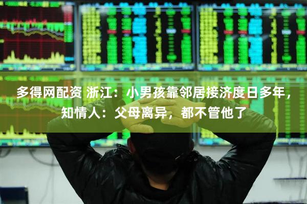 多得网配资 浙江：小男孩靠邻居接济度日多年，知情人：父母离异，都不管他了