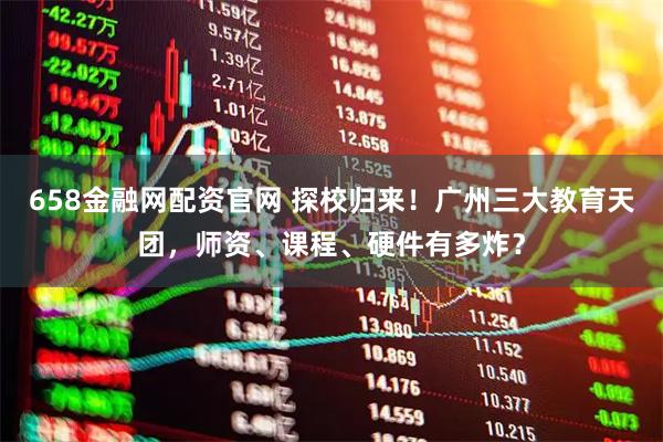 658金融网配资官网 探校归来！广州三大教育天团，师资、课程、硬件有多炸？