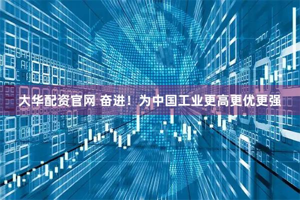 大华配资官网 奋进！为中国工业更高更优更强