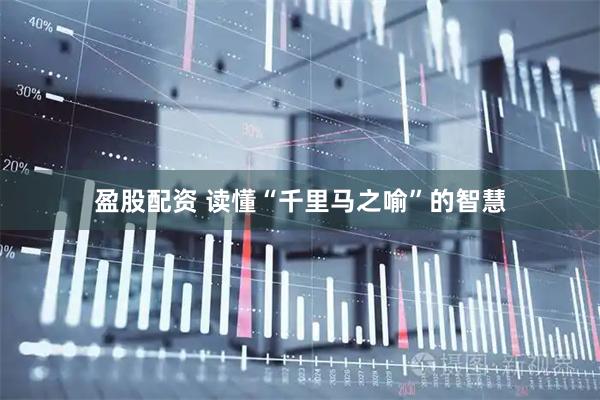 盈股配资 读懂“千里马之喻”的智慧