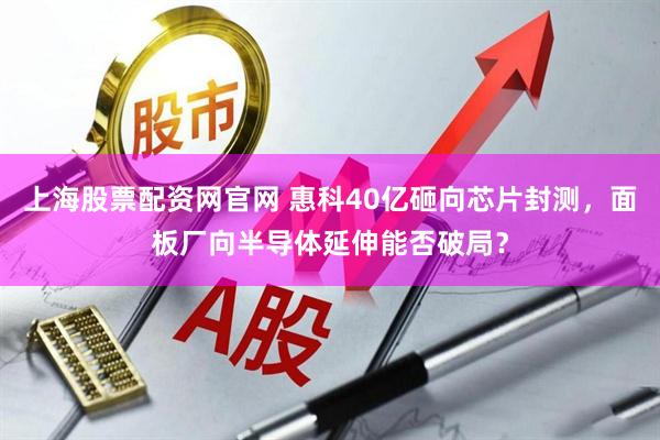 上海股票配资网官网 惠科40亿砸向芯片封测，面板厂向半导体延伸能否破局？